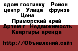 сдам гостинку › Район ­ центр › Улица ­ фрунзе › Цена ­ 10 000 - Приморский край, Артем г. Недвижимость » Квартиры аренда   